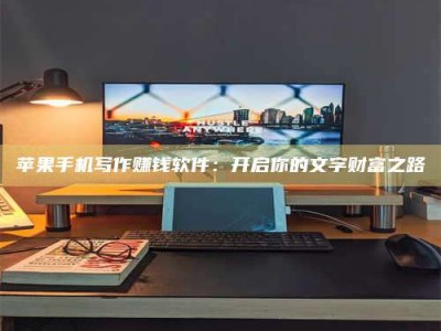 遵义苹果手机写作赚钱软件：开启你的文字财富之路