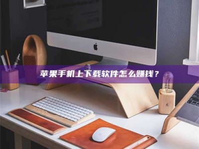遵义苹果手机上下载软件怎么赚钱？