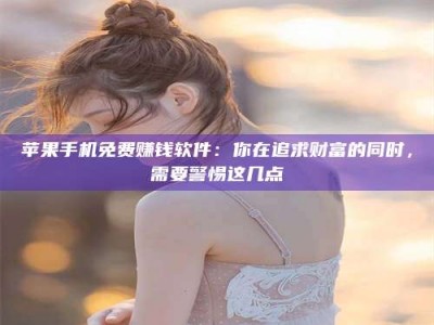 遵义苹果手机免费赚钱软件：你在追求财富的同时，需要警惕这几点