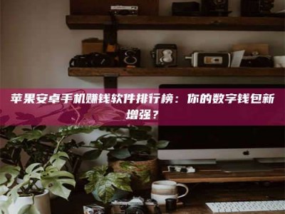 遵义苹果安卓手机赚钱软件排行榜：你的数字钱包新增强？