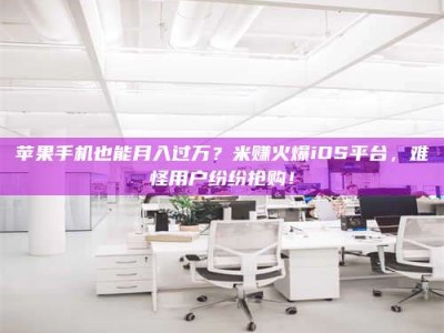 遵义苹果手机也能月入过万？米赚火爆iOS平台，难怪用户纷纷抢购！