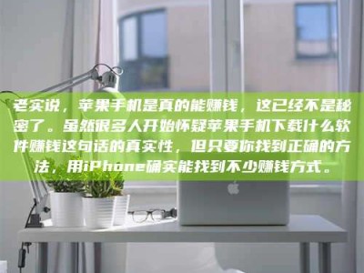 遵义老实说，苹果手机是真的能赚钱，这已经不是秘密了。虽然很多人开始怀疑苹果手机下载什么软件赚钱这句话的真实性，但只要你找到正确的方法，用iPhone确实能找到不少赚钱方式。