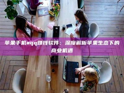 遵义苹果手机aqq赚钱软件：深度解析苹果生态下的商业机遇